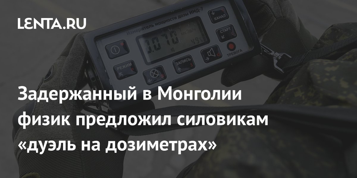 Preview Задержанный в Монголии российский физик предложил силовикам «дуэль на дозиметрах»